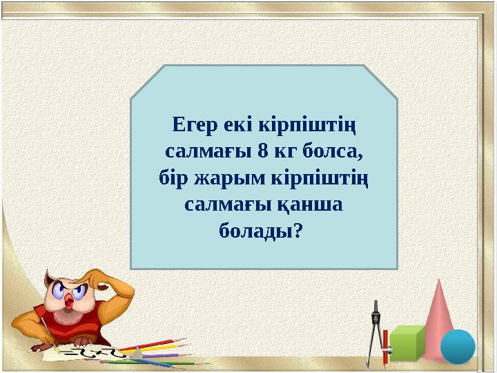 6 кгЕгер екі кірпіштің салмағы 8 кг болса, бір жарым кірпіштің салмағы қанша болады?