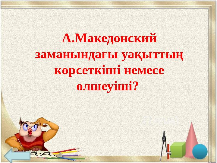 А.Македонский заманындағы уақыттың көрсеткіші немесе өлшеуіші? (Тауық)