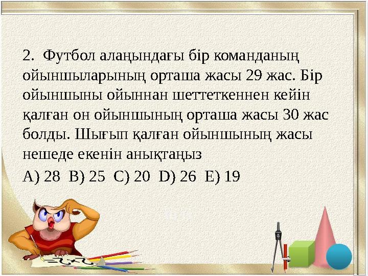 2. Футбол алаңындағы бір команданың ойыншыларының орташа жасы 29 жас. Бір ойыншыны ойыннан шеттеткеннен кейін қалған он ойын