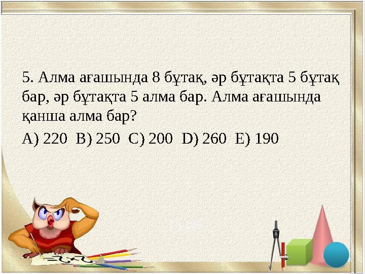 5. Алма ағашында 8 бұтақ, әр бұтақта 5 бұтақ бар, әр бұтақта 5 алма бар. Алма ағашында қанша алма бар? A) 220 B) 250 C) 200