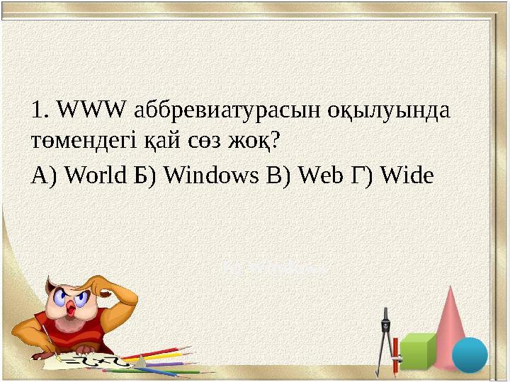 1. WWW аббревиатурасын оқылуында төмендегі қай сөз жоқ? А) World Б) Windows В) Web Г) Wide Б) Windows