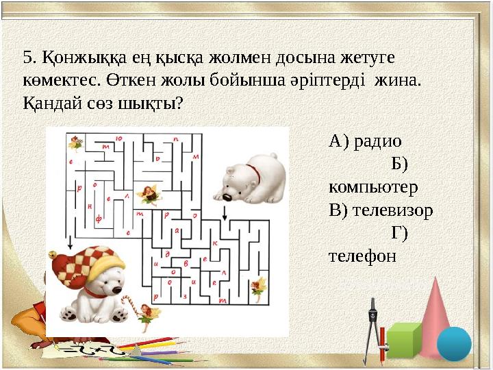 5. Қонжыққа ең қысқа жолмен досына жетуге көмектес. Өткен жолы бойынша әріптерді жина. Қандай сөз шықты? А) радио