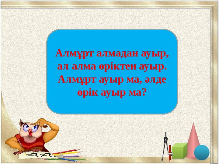 АлмұртАлмұрт алмадан ауыр, ал алма өріктен ауыр. Алмұрт ауыр ма, әлде өрік ауыр ма?