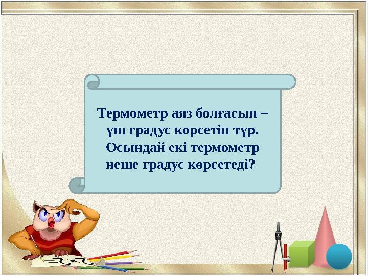 3 градусТермометр аяз болғасын – үш градус көрсетіп тұр. Осындай екі термометр неше градус көрсетеді?