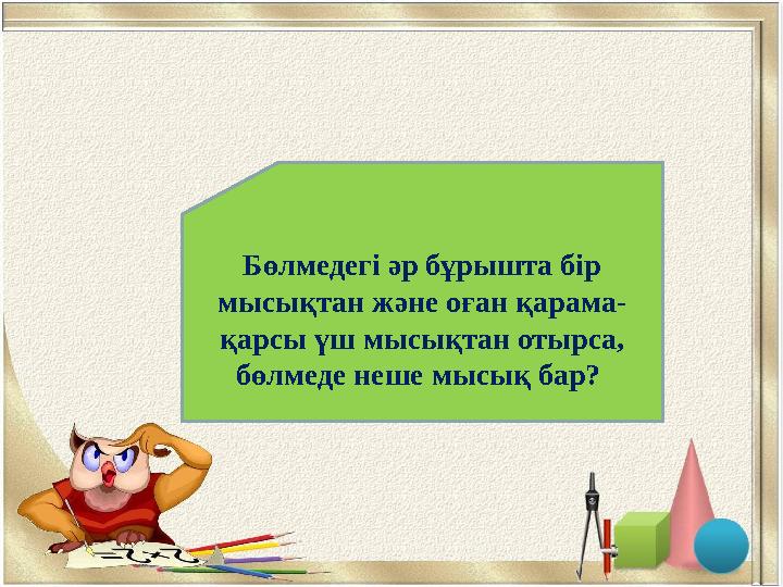 4 мысық Бөлмедегі әр бұрышта бір мысықтан және оған қарама- қарсы үш мысықтан отырса, бөлмеде неше мысық бар?