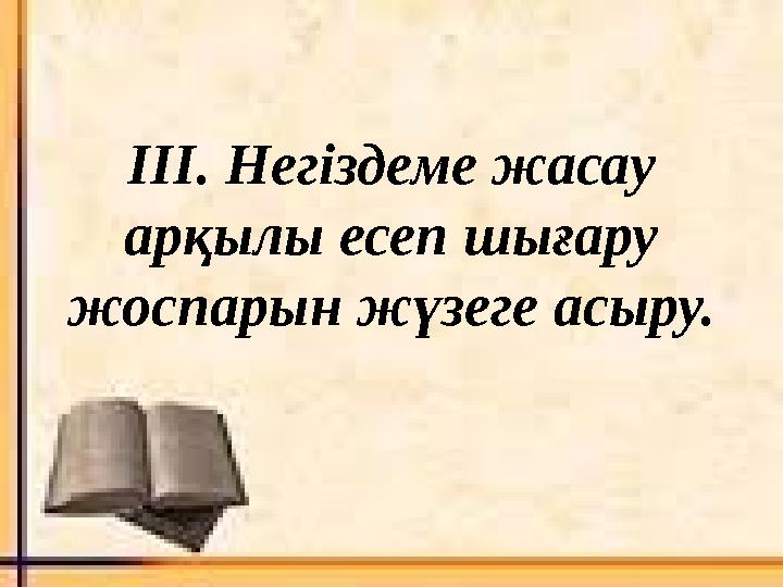 ІІІ. Негіздеме жасау арқылы есеп шығару жоспарын жүзеге асыру.