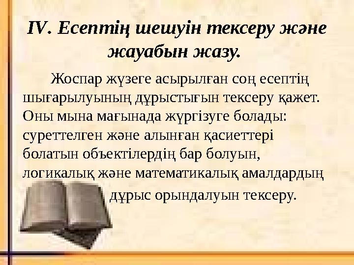 І V . Есептің шешуін тексеру және жауабын жазу. Жоспар жүзеге асырылған соң есептің шығарылуының дұрыстығын тексеру қ