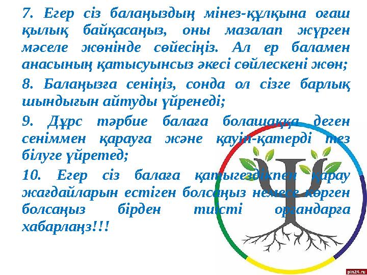 7. Егер сіз балаңыздың мінез-құлқына оғаш қылық байқасаңыз, оны мазалап жүрген мәселе жөнінде сөйесіңіз. Ал ер б