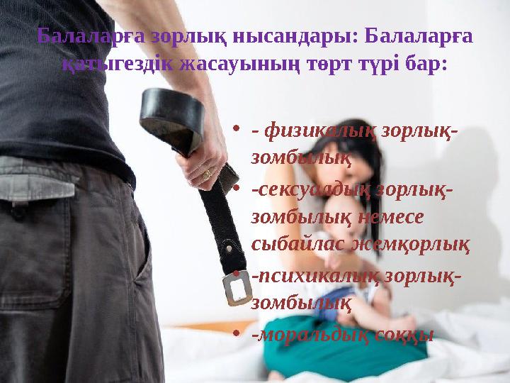 Балаларға зорлық нысандары: Балаларға қатыгездік жасауының төрт түрі бар: • - физикалық зорлық- зомбылық • -сексуалдық зорлық-