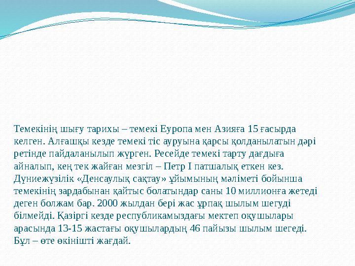 Темекінің шығу тарихы – темекі Еуропа мен Азияға 15 ғасырда келген. Алғашқы кезде темекі тіс ауруына қарсы қолданылатын дәрі р