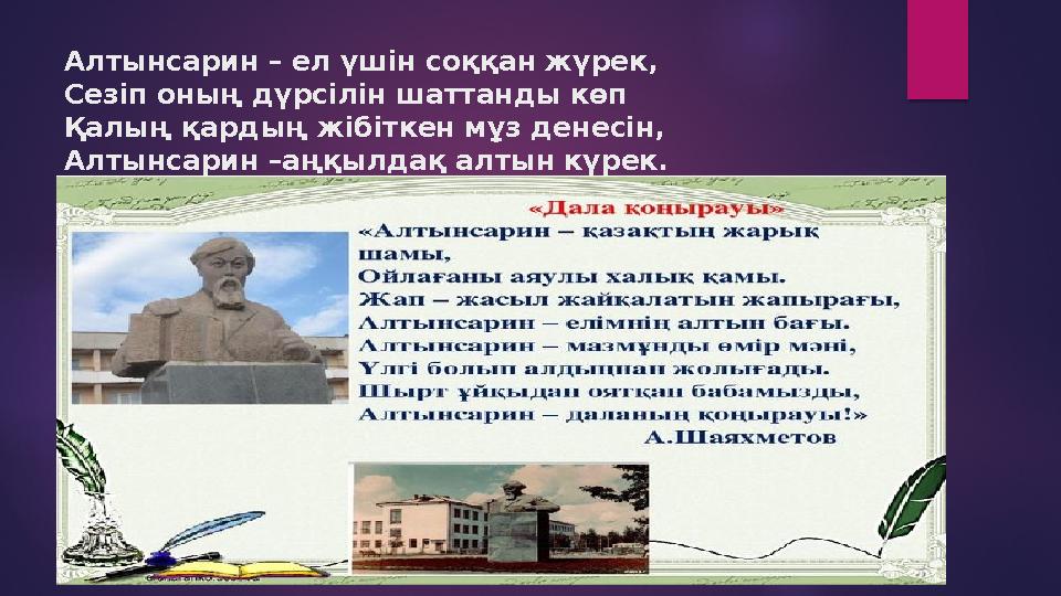 Алтынсарин – ел үшін соққан жүрек, Сезіп оның дүрсілін шаттанды көп Қалың қардың жібіткен мұз денесін, Алтынсарин –аңқылдақ алт