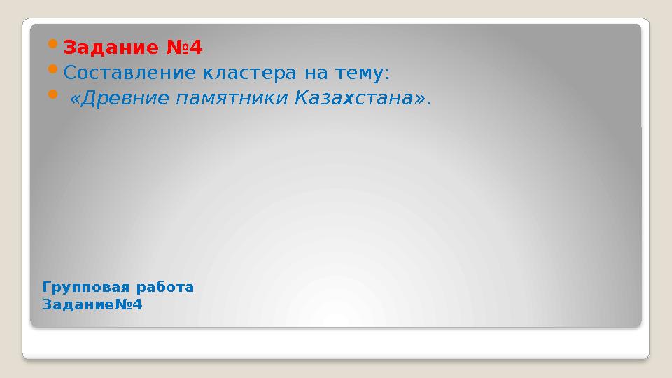 Групповая работа Задание №4  Задание №4  Составление кластера на тему:  «Древние памятники Казахстана» .