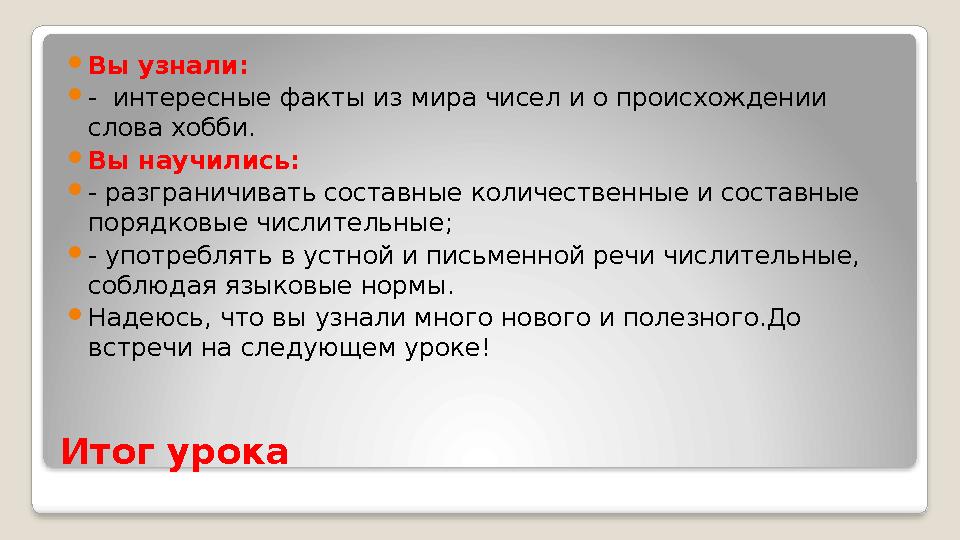 Итог урока  Вы узнали:  - интересные факты из мира чисел и о происхождении слова хобби.  Вы научились:  - разграничивать с