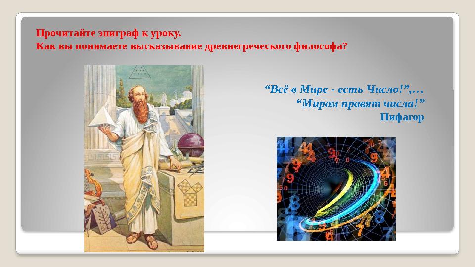 Прочитайте эпиграф к уроку. Как вы понимаете высказывание древнегреческого философа? “ Всё в Мире - есть Число!”,… “Миром правят