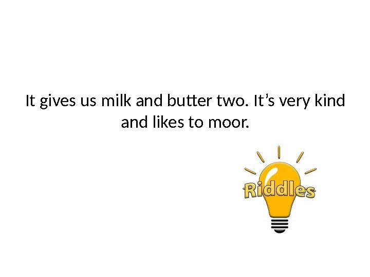 It gives us milk and butter two. It’s very kind and likes to moor.