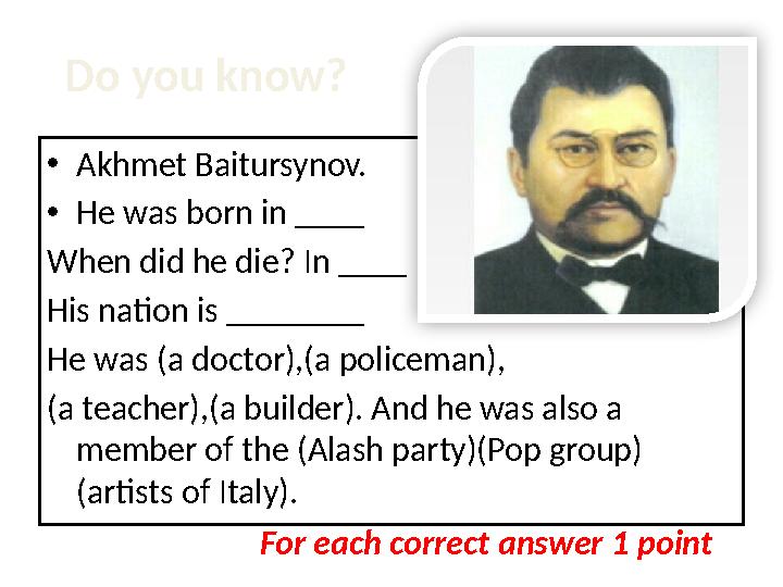 Do you know? • Akhmet Baitursynov. • He was born in ____ When did he die? In ____ His nation is ________ He was (a doctor),(a p