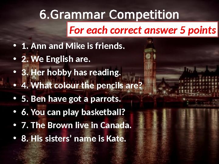 6.Grammar Competition • 1. Ann and Mike is friends. • 2. We English are. • 3. Her hobby has reading. • 4. What c