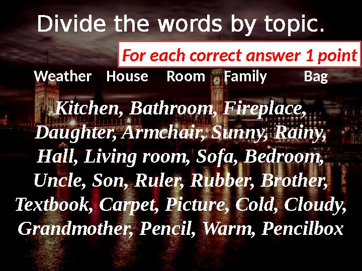 Divide the words by topic. Weather House Room Family Bag Kitchen, Bathroom, Fireplace, Daughter, Armchai