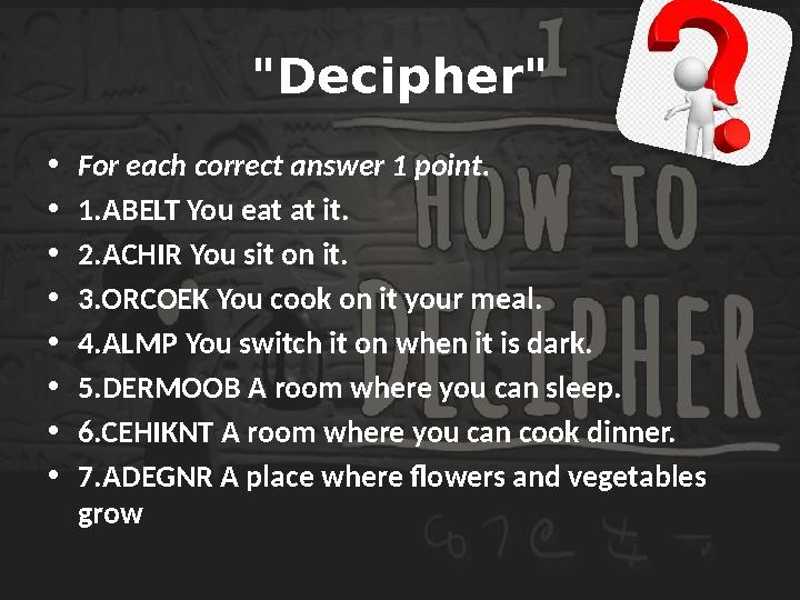 "Decipher" • For each correct answer 1 point. • 1.ABELT You eat at it. • 2.ACHIR You sit on it. • 3.ORCOEK You cook
