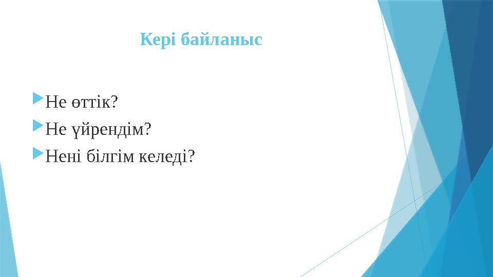 Кері байланыс  Не өттік?  Не үйрендім?  Нені білгім келеді?