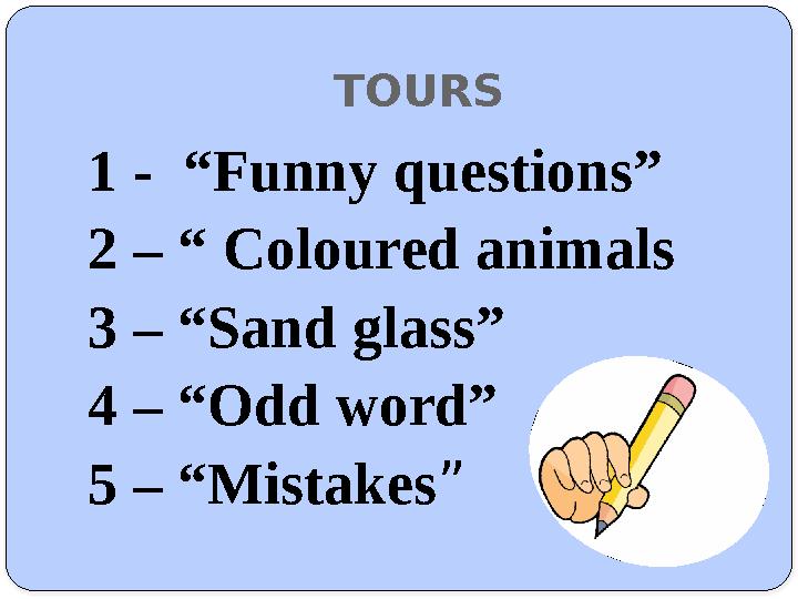 TOURS 1 - “Funny questions” 2 – “ Coloured animals 3 – “Sand glass” 4 – “Odd word” 5 – “Mistakes ”