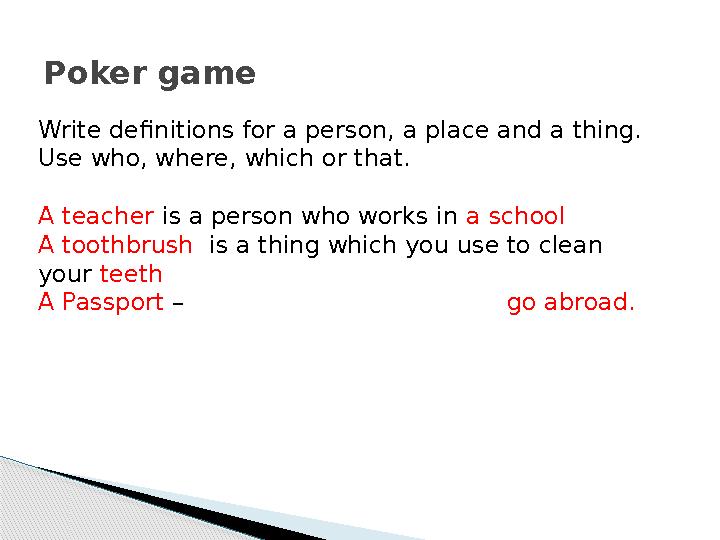 Poker game Write definitions for a person, a place and a thing. Use who, where, which or that. A teacher is a person who w