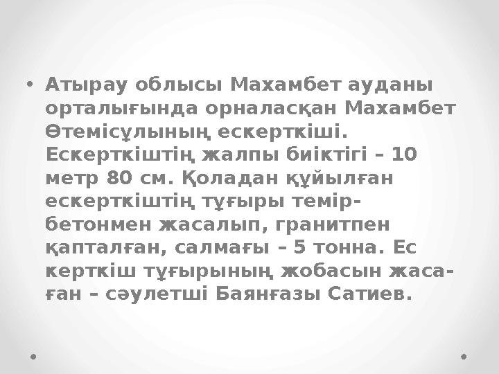 • Атырау облысы Махамбет ауданы орталығында орналасқан Махамбет Өтемісұлының ескерткіші. Ескерткіштің жалпы биіктігі – 10 ме