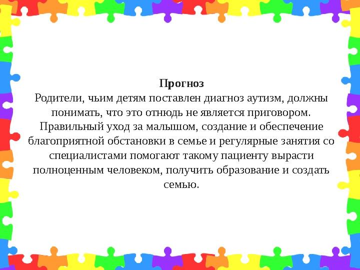 Прогноз Родители, чьим детям поставлен диагноз аутизм, должны понимать, что это отнюдь не является приговором. Правильный уход