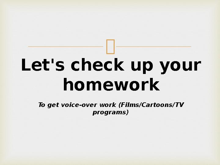  Let's check up your homework To get voice-over work (Films/Cartoons/TV programs)