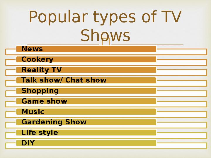  News Cookery Reality TV Talk show/ Chat show Shopping Game show Music Gardening Show Life style DIY Popular types of TV Shows