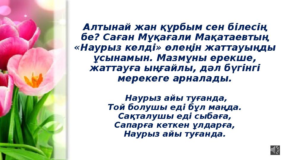 Алтынай жан құрбым сен білесің бе? Саған Мұқағали Мақатаевтың «Наурыз келді» өлеңін жаттауыңды ұсынамын. Мазмұны ерекше, жат