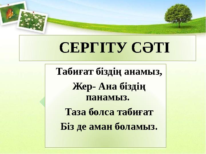 СЕРГІТУ СӘТІ Табиғат біздің анамыз, Жер- Ана біздің панамыз. Таза болса табиғат Біз де аман боламыз.