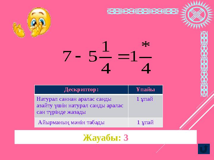 Жауабы: 34 * 1 4 1 5 7  Дескриптор: Ұпайы Натурал саннан аралас санды азайту үшін натурал санды аралас сан түрінде жазад