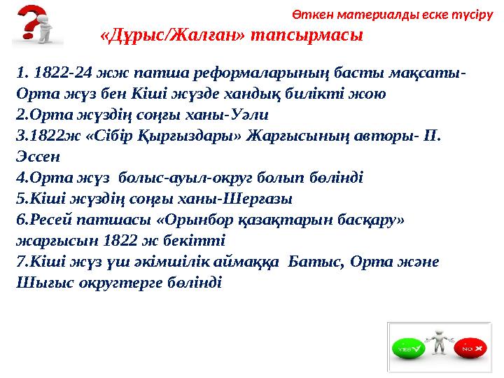 1. 1822-24 жж патша реформаларының басты мақсаты- Орта жүз бен Кіші жүзде хандық билікті жою 2.Орта жүздің соңғы ханы-Уәли 3.1