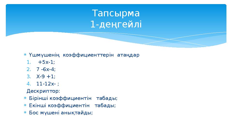  Үшмүшенің коэффициенттерін атаңдар 1. +5х-1; 2. 7 -6х-4; 3. Х-9 +1; 4. 11-12х- ; Дескриптор:  Бірінші коэффициентін