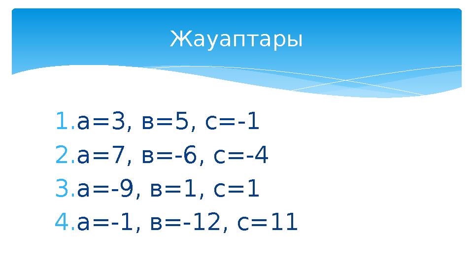 1. а =3, в=5, с=-1 2. а =7, в=-6, с=-4 3. а =-9, в=1, с=1 4. а =-1, в=-12, с=11 Жауаптары