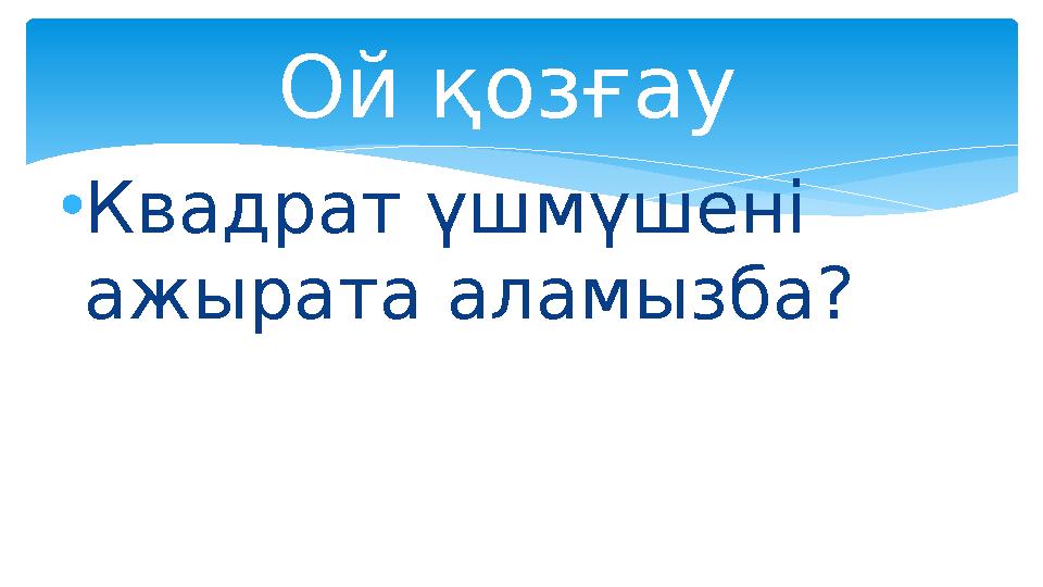 • Квадрат үшмүшені ажырата аламызба? Ой қозғау