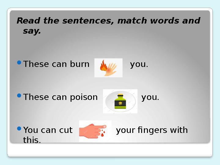 Read the sentences , match words and say.  These can burn you.  These can poison you.  You c