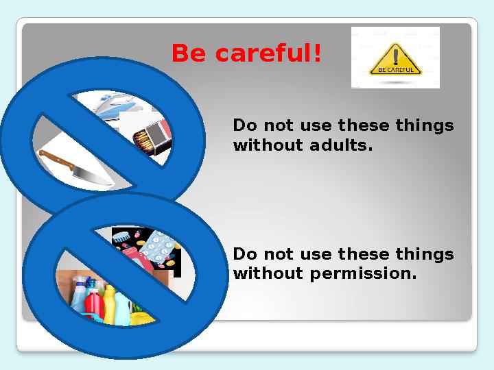 Be careful! Do not use these things without adults. Do not use these things without permission.