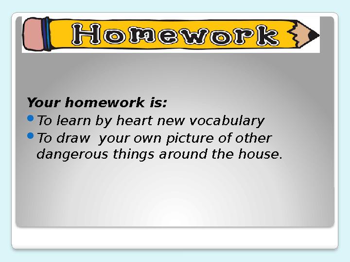 Your homework is:  To learn by heart new vocabulary  To draw your own picture of other dangerous things around the house.