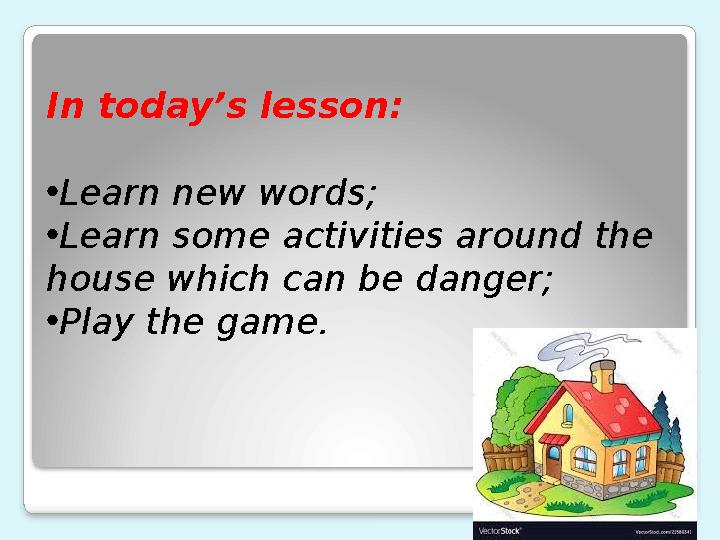 In today’s lesson: • Learn new words; • Learn some activities around the house which can be danger; • Play the game.