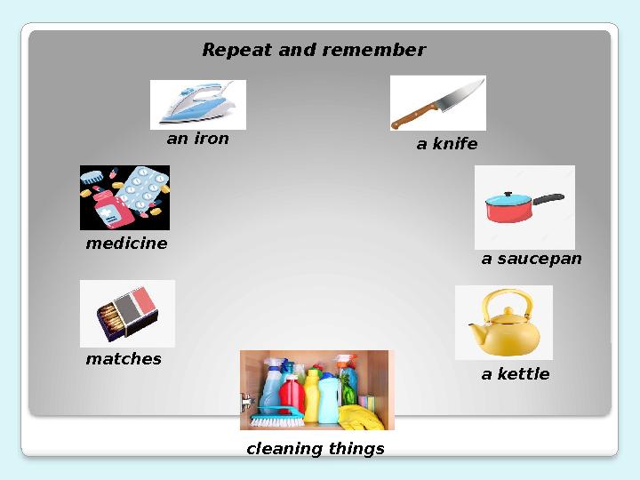 Repeat and remember an iron medicine matches cleaning things a kettle a saucepana knife