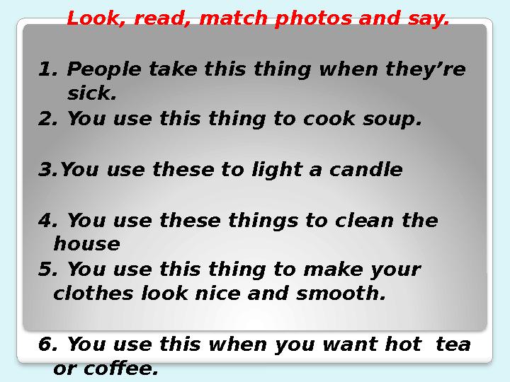 Look, read, match photos and say. 1. People take this thing when they’re sick. 2. You use this thing to cook soup. 3.You use