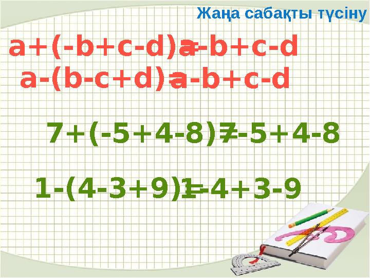 Жаңа сабақты түсіну a+(-b+c-d)= a-b+c-d a-(b-c+d)= a-b+c-d 7+(-5+4-8)= 7-5+4-8 1-(4-3+9)= 1-4+3-9