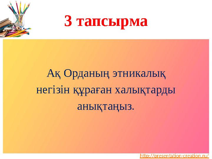 http://presentation-creation.ru/3 тап сырма Ақ Орданың этникалық негізін құраған халықтарды анықтаңыз.