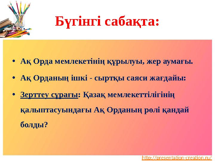 http://presentation-creation.ru/Бүгінгі сабақта: • Ақ Орда мемлекетінің құрылуы, жер аумағы. • Ақ Орданың ішкі - сыртқы саяси