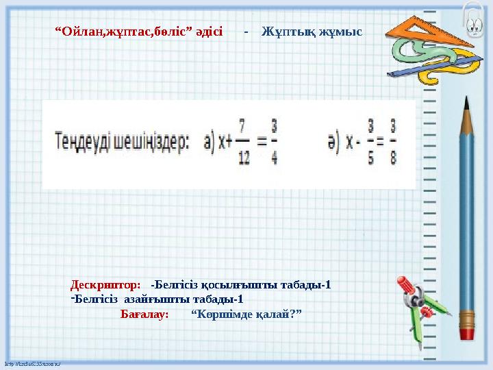 “ Ойлан,жұптас,бөліс” әдісі - Жұптық жұмыс Дескриптор: -Белгісіз қосылғышты табады-1 - Белгісіз азайғышт