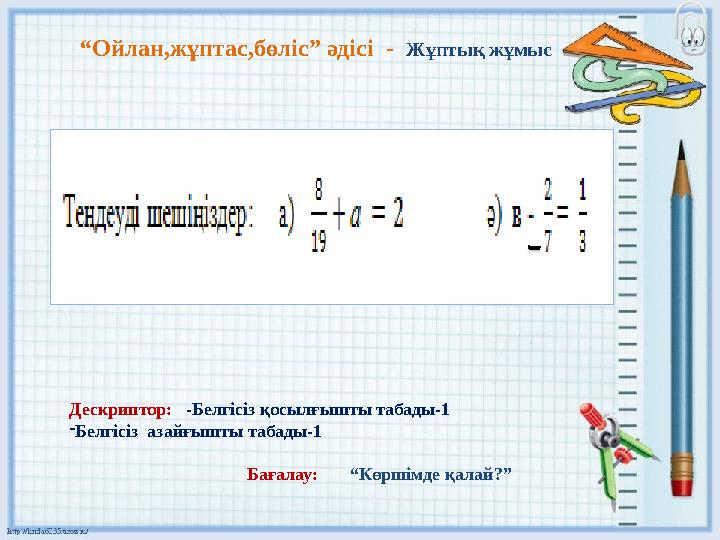 “ Ойлан,жұптас,бөліс” әдісі - Жұптық жұмыс Дескриптор: -Белгісіз қосылғышты табады-1 - Белгісіз азайғышты таба