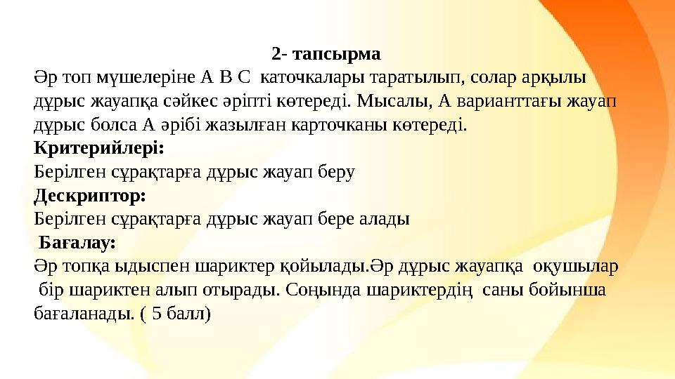 2- тапсырма Әр топ мүшелеріне А В С каточкалары таратылып, солар арқылы дұрыс жауапқа сәйкес әріпті көтереді. Мысалы, А вари