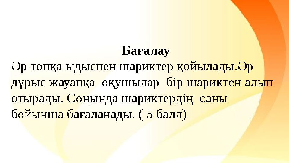 Бағалау Әр топқа ыдыспен шариктер қойылады.Әр дұрыс жауапқа оқушылар бір шариктен алып отырады. Соңында шариктердің саны б